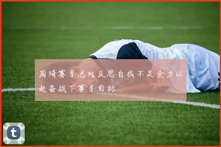 周琦赛季总结反思自我不足全力以赴备战下赛季目标