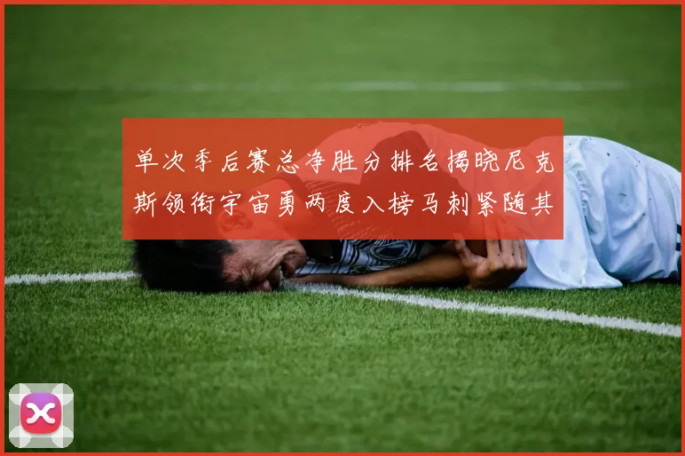 单次季后赛总净胜分排名揭晓尼克斯领衔宇宙勇两度入榜马刺紧随其后