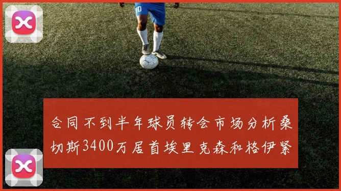 合同不到半年球员转会市场分析桑切斯3400万居首埃里克森和格伊紧随其后