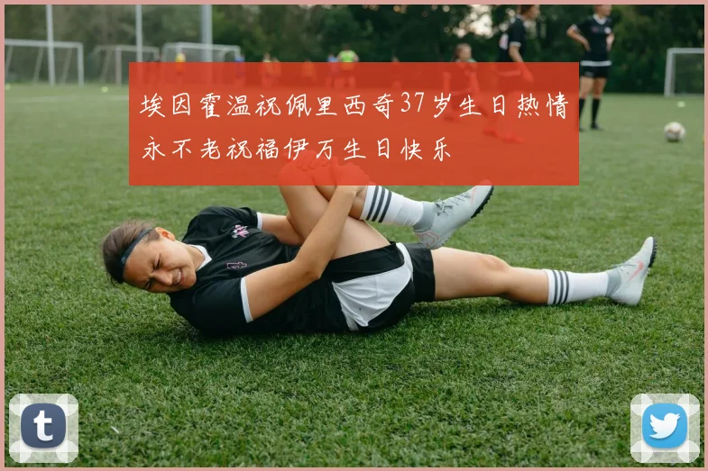 埃因霍温祝佩里西奇37岁生日热情永不老祝福伊万生日快乐