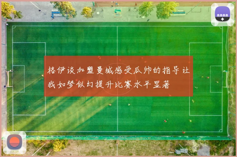 格伊谈加盟曼城感受瓜帅的指导让我如梦似幻提升比赛水平显著