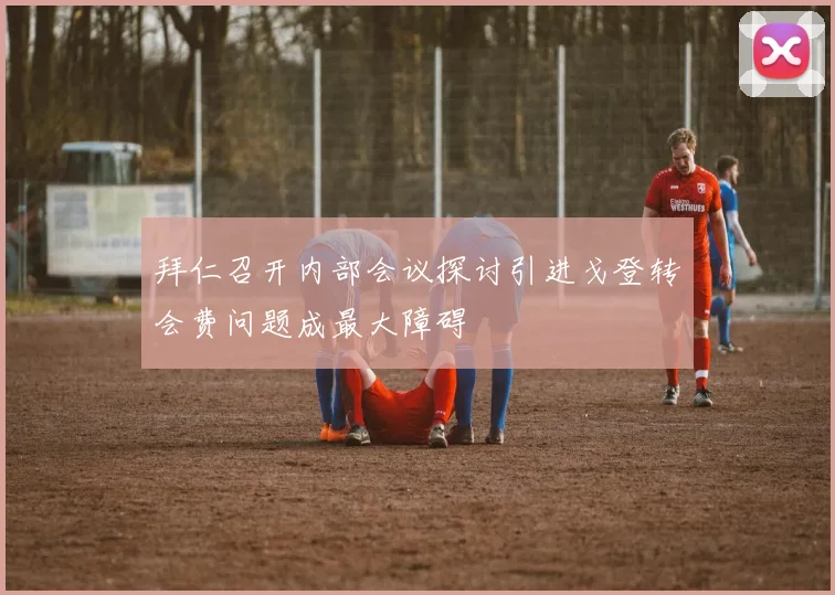 拜仁召开内部会议探讨引进戈登转会费问题成最大障碍