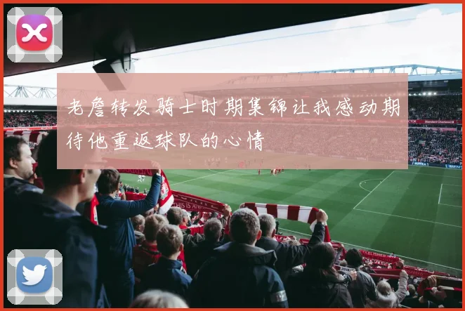 老詹转发骑士时期集锦让我感动期待他重返球队的心情