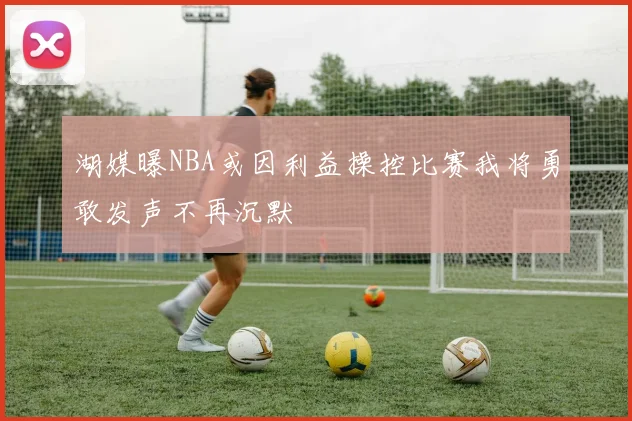 湖媒曝NBA或因利益操控比赛我将勇敢发声不再沉默