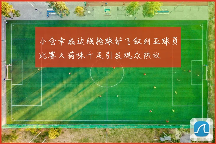 小仓幸成边线抢球铲飞叙利亚球员比赛火药味十足引发观众热议