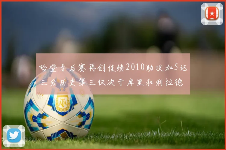 哈登季后赛再创佳绩2010助攻加5记三分历史第三仅次于库里和利拉德