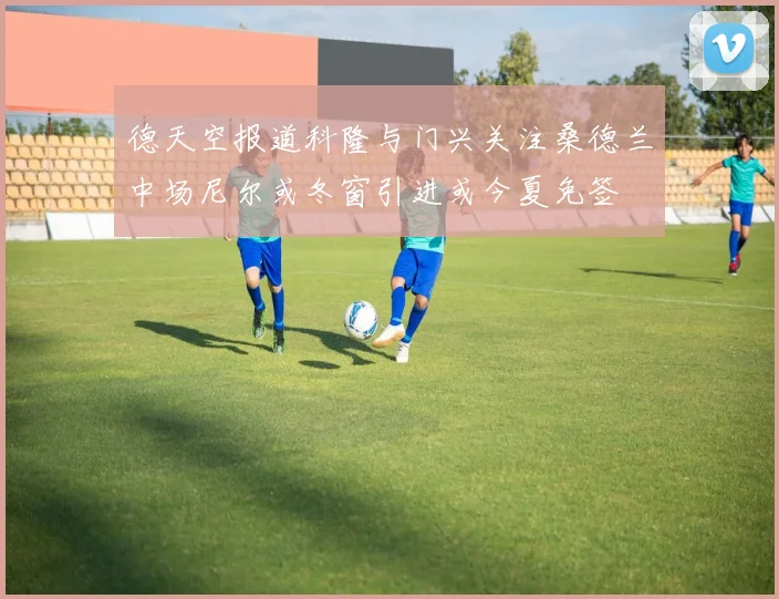 德天空报道科隆与门兴关注桑德兰中场尼尔或冬窗引进或今夏免签