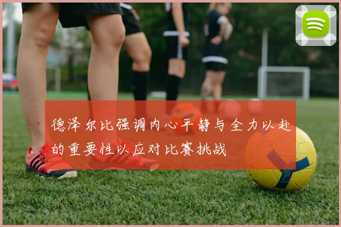 德泽尔比强调内心平静与全力以赴的重要性以应对比赛挑战