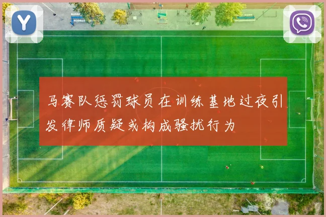 马赛队惩罚球员在训练基地过夜引发律师质疑或构成骚扰行为