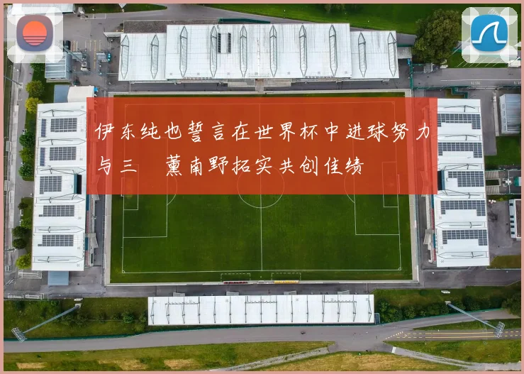 伊东纯也誓言在世界杯中进球努力与三笘薰南野拓实共创佳绩